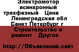 Электромотор асинхронный трехфазный › Цена ­ 4 990 - Ленинградская обл., Санкт-Петербург г. Строительство и ремонт » Другое   